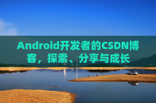 Android开发者的CSDN博客，探索、分享与成长